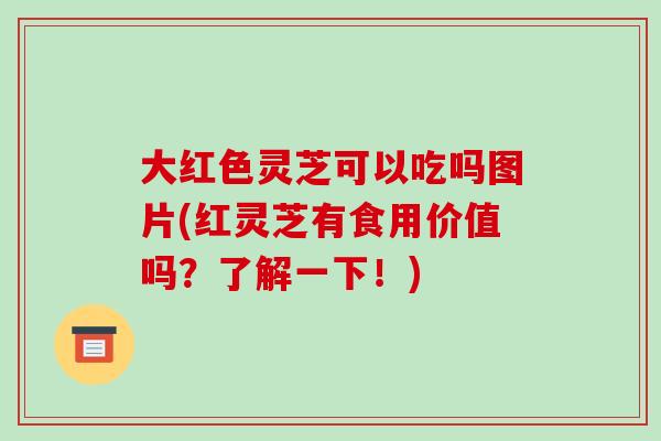 大红色灵芝可以吃吗图片(红灵芝有食用价值吗？了解一下！)