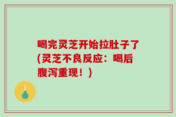 喝完灵芝开始拉肚子了(灵芝不良反应：喝后重现！)