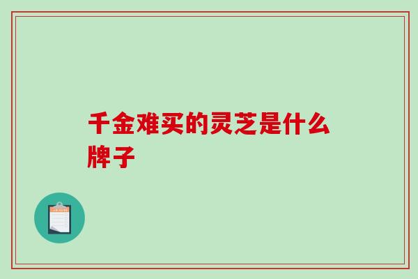 千金难买的灵芝是什么牌子