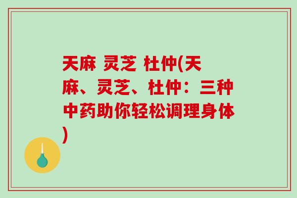 天麻 灵芝 杜仲(天麻、灵芝、杜仲：三种助你轻松调理身体)