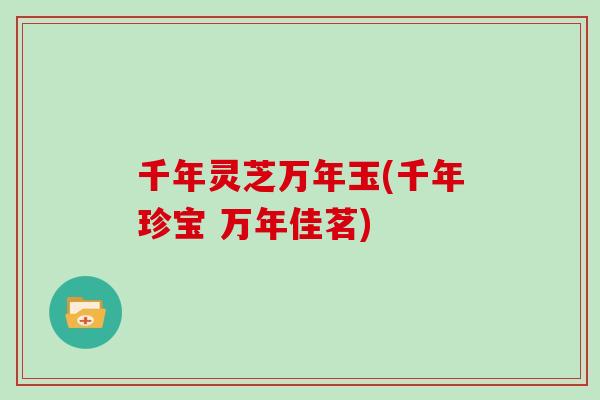 千年灵芝万年玉(千年珍宝 万年佳茗)
