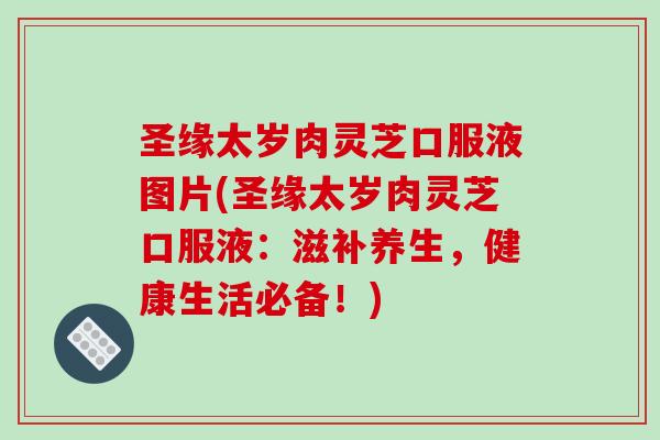 圣缘太岁肉灵芝口服液图片(圣缘太岁肉灵芝口服液：滋补养生，健康生活必备！)