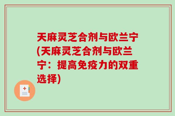 天麻灵芝合剂与欧兰宁(天麻灵芝合剂与欧兰宁：提高免疫力的双重选择)