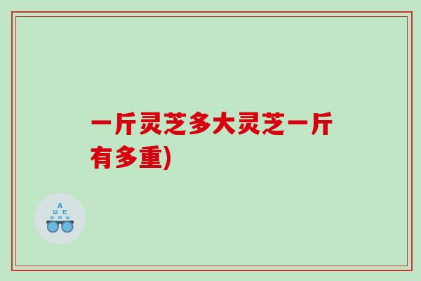 一斤灵芝多大灵芝一斤有多重)