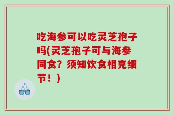吃海参可以吃灵芝孢子吗(灵芝孢子可与海参同食？须知饮食相克细节！)