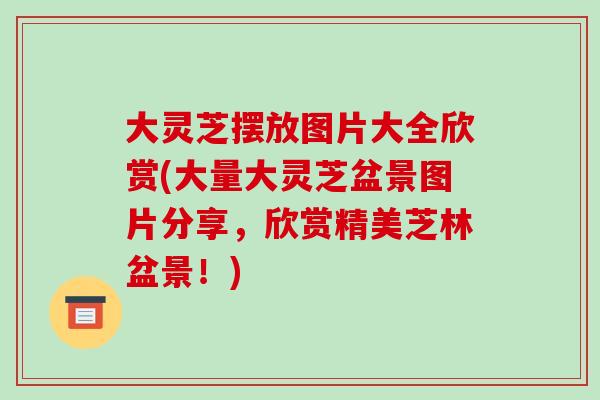 大灵芝摆放图片大全欣赏(大量大灵芝盆景图片分享，欣赏精美芝林盆景！)