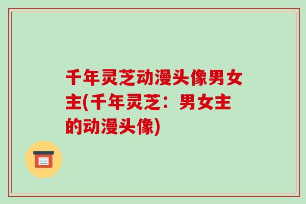 千年灵芝动漫头像男女主(千年灵芝：男女主的动漫头像)