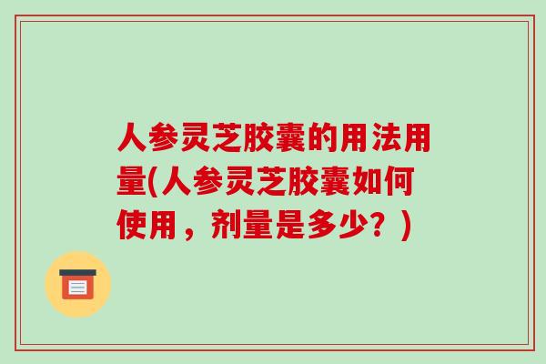 人参灵芝胶囊的用法用量(人参灵芝胶囊如何使用，剂量是多少？)
