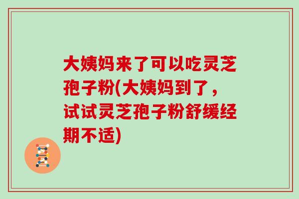 大姨妈来了可以吃灵芝孢子粉(大姨妈到了，试试灵芝孢子粉舒缓经期不适)