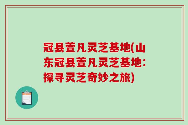 冠县萱凡灵芝基地(山东冠县萱凡灵芝基地：探寻灵芝奇妙之旅)