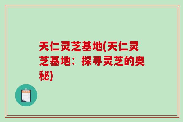 天仁灵芝基地(天仁灵芝基地：探寻灵芝的奥秘)