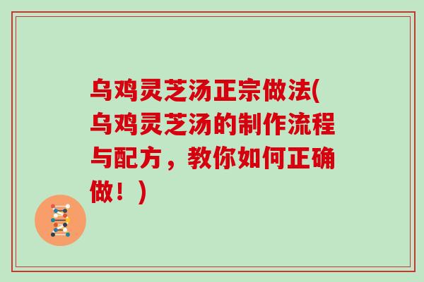 乌鸡灵芝汤正宗做法(乌鸡灵芝汤的制作流程与配方，教你如何正确做！)