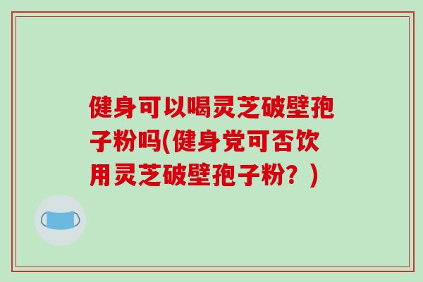 健身可以喝灵芝破壁孢子粉吗(健身党可否饮用灵芝破壁孢子粉？)
