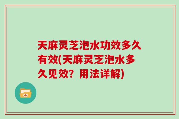 天麻灵芝泡水功效多久有效(天麻灵芝泡水多久见效？用法详解)