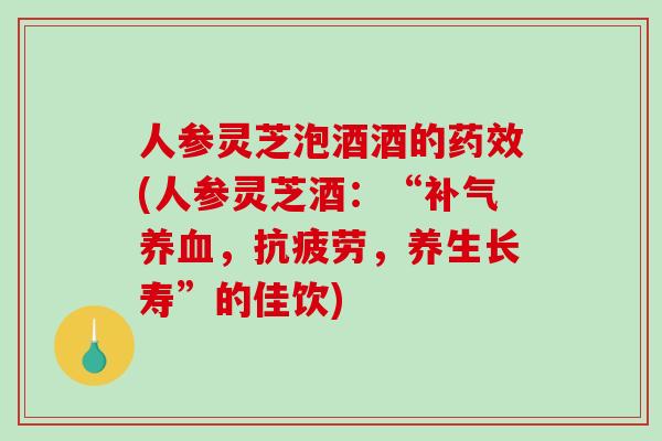 人参灵芝泡酒酒的(人参灵芝酒：“，，养生长寿”的佳饮)