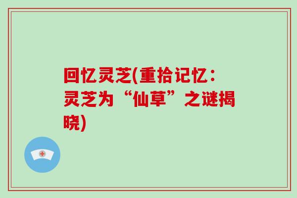 回忆灵芝(重拾记忆：灵芝为“仙草”之谜揭晓)