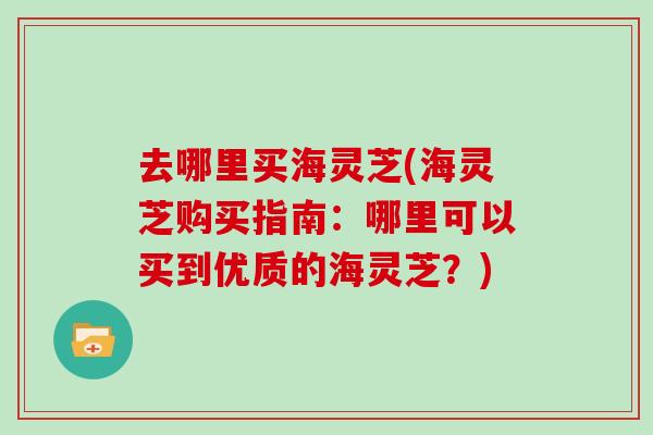 去哪里买海灵芝(海灵芝购买指南：哪里可以买到优质的海灵芝？)