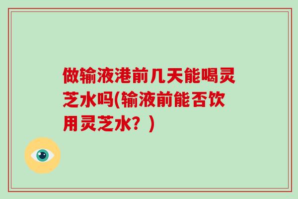 做输液港前几天能喝灵芝水吗(输液前能否饮用灵芝水？)