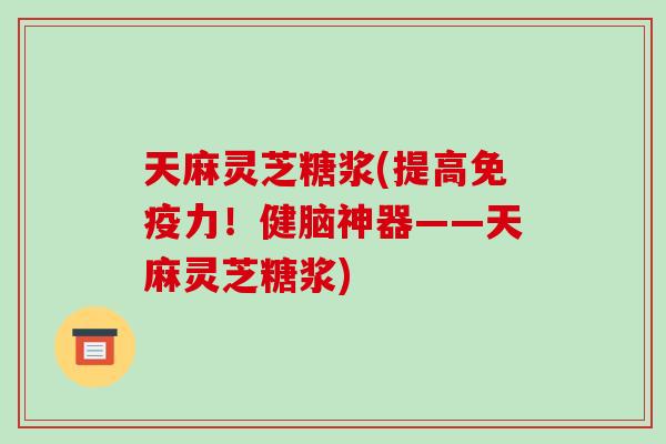 天麻灵芝糖浆(提高免疫力！健脑神器——天麻灵芝糖浆)