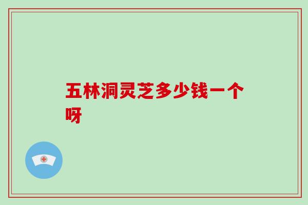五林洞灵芝多少钱一个呀