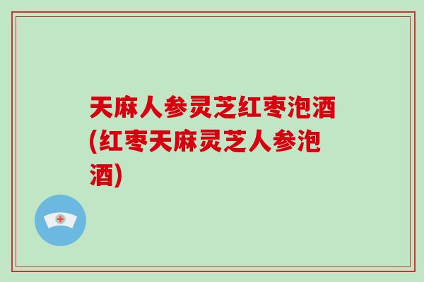 天麻人参灵芝红枣泡酒(红枣天麻灵芝人参泡酒)