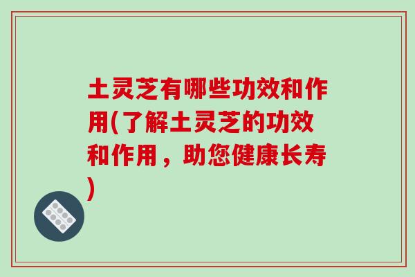 土灵芝有哪些功效和作用(了解土灵芝的功效和作用，助您健康长寿)