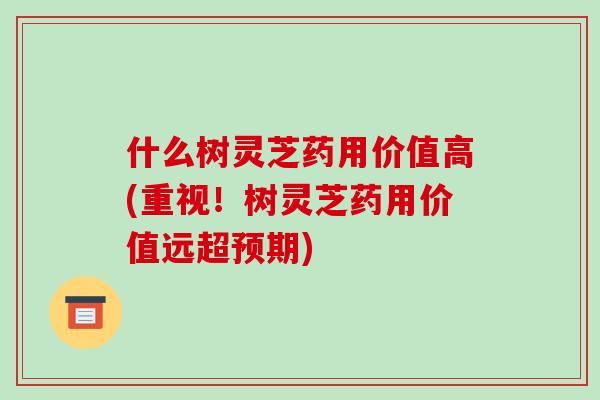 什么树灵芝药用价值高(重视！树灵芝药用价值远超预期)