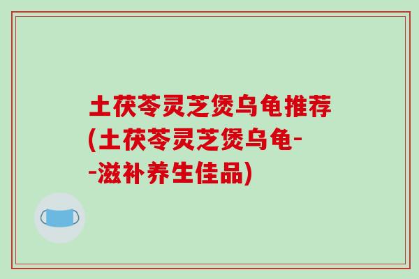 土茯苓灵芝煲乌龟推荐(土茯苓灵芝煲乌龟--滋补养生佳品)