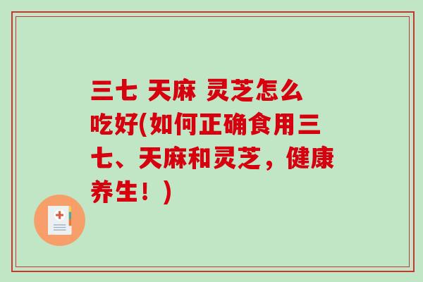 三七 天麻 灵芝怎么吃好(如何正确食用三七、天麻和灵芝，健康养生！)