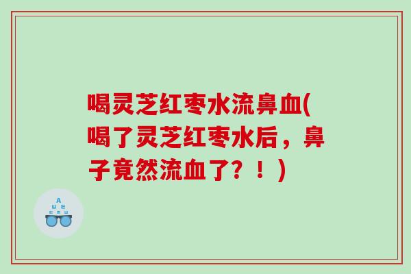 喝灵芝红枣水流鼻(喝了灵芝红枣水后，鼻子竟然流了？！)