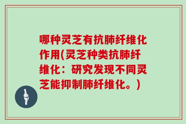 哪种灵芝有抗纤维化作用(灵芝种类抗纤维化：研究发现不同灵芝能抑制纤维化。)