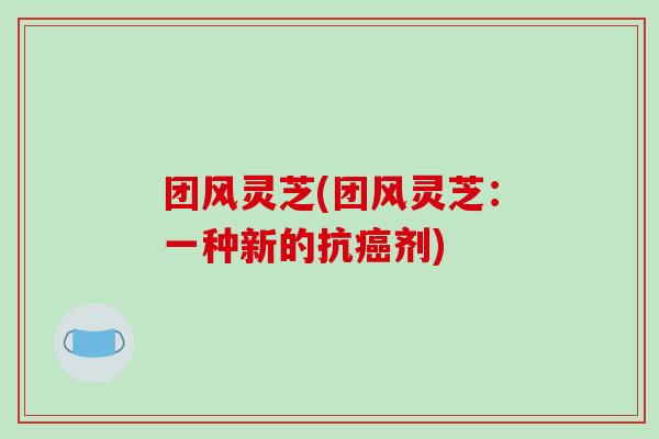 团风灵芝(团风灵芝：一种新的抗剂)