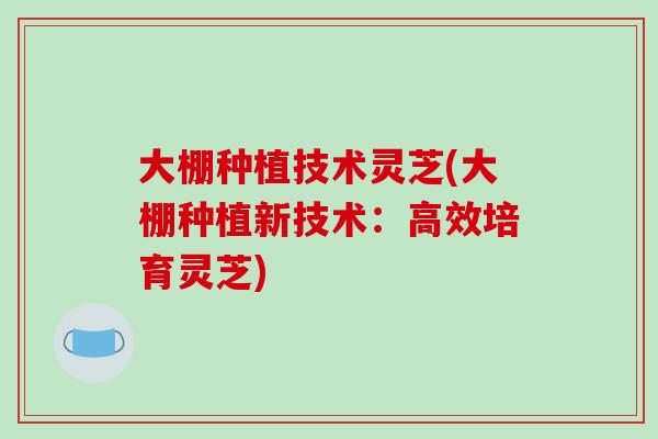 大棚种植技术灵芝(大棚种植新技术：高效培育灵芝)