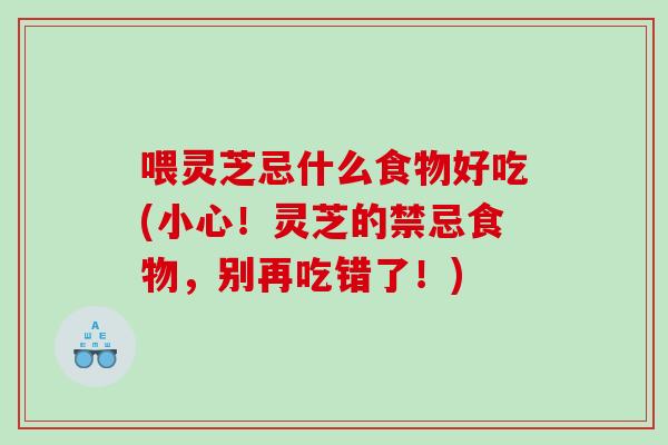 喂灵芝忌什么食物好吃(小心！灵芝的禁忌食物，别再吃错了！)