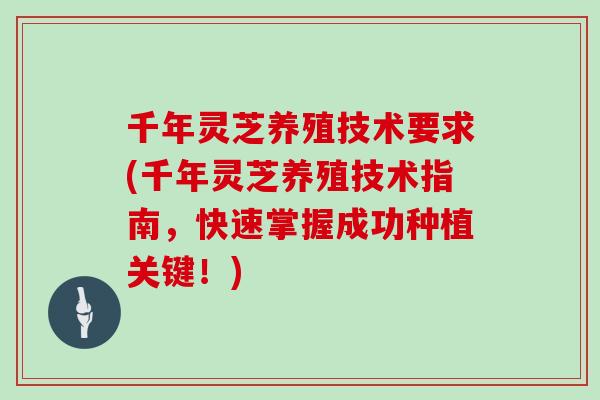 千年灵芝养殖技术要求(千年灵芝养殖技术指南，快速掌握成功种植关键！)