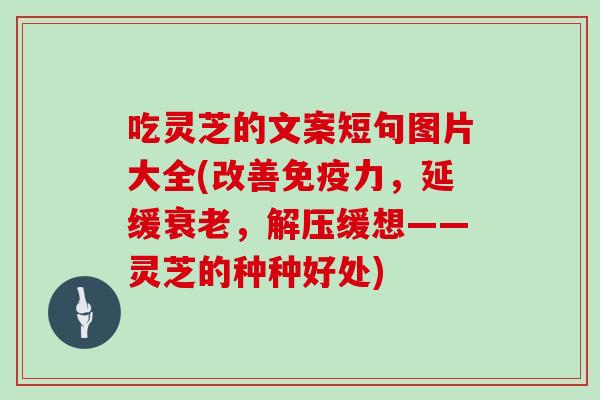 吃灵芝的文案短句图片大全(改善免疫力，延缓，解压缓想——灵芝的种种好处)