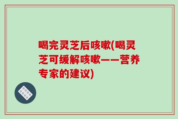 喝完灵芝后(喝灵芝可缓解——营养专家的建议)