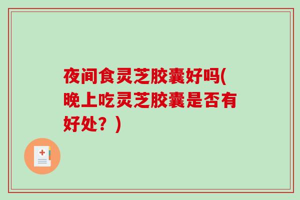 夜间食灵芝胶囊好吗(晚上吃灵芝胶囊是否有好处？)
