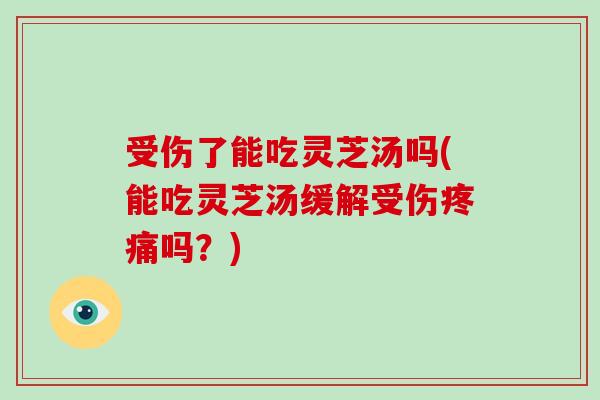 受伤了能吃灵芝汤吗(能吃灵芝汤缓解受伤吗？)