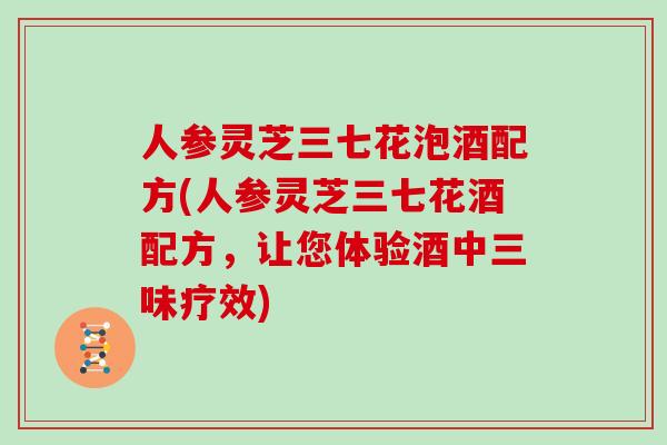 人参灵芝三七花泡酒配方(人参灵芝三七花酒配方，让您体验酒中三味疗效)