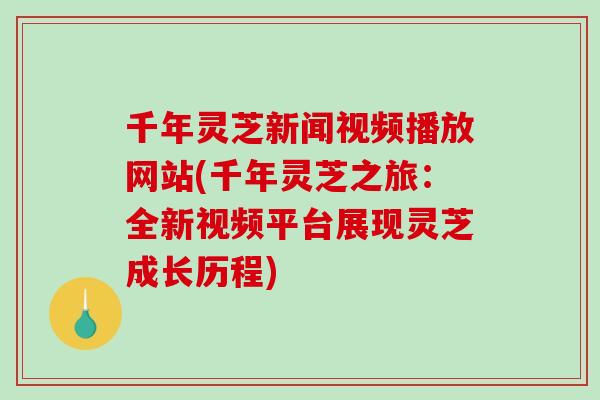 千年灵芝新闻视频播放网站(千年灵芝之旅：全新视频平台展现灵芝成长历程)