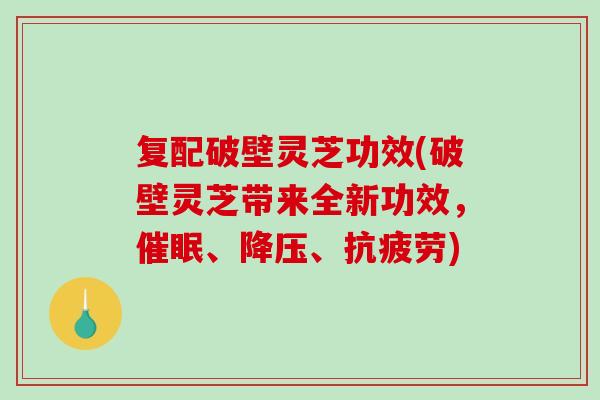 复配破壁灵芝功效(破壁灵芝带来全新功效，催眠、、)