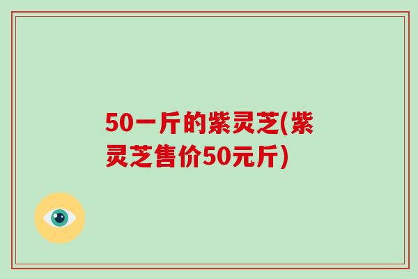 50一斤的紫灵芝(紫灵芝售价50元斤)
