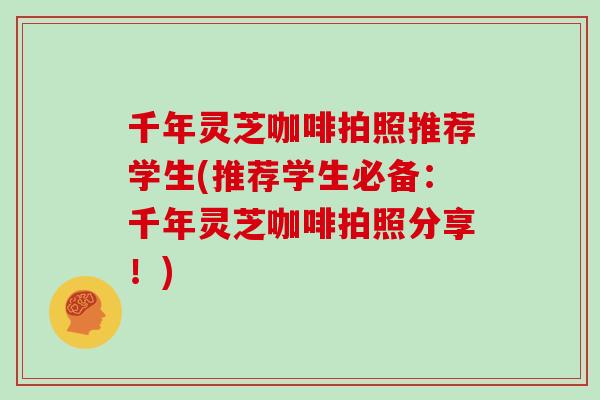 千年灵芝咖啡拍照推荐学生(推荐学生必备：千年灵芝咖啡拍照分享！)