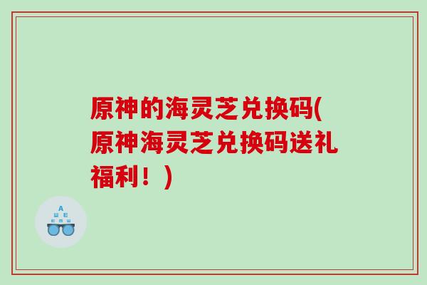 原神的海灵芝兑换码(原神海灵芝兑换码送礼福利！)