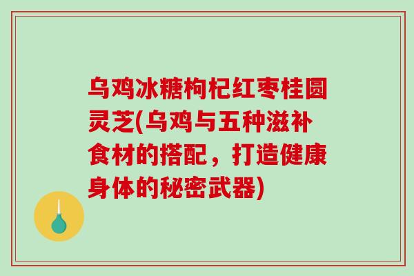 乌鸡冰糖枸杞红枣桂圆灵芝(乌鸡与五种滋补食材的搭配，打造健康身体的秘密武器)