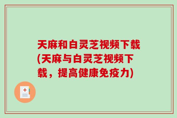 天麻和白灵芝视频下载(天麻与白灵芝视频下载，提高健康免疫力)