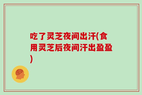 吃了灵芝夜间出汗(食用灵芝后夜间汗出盈盈)