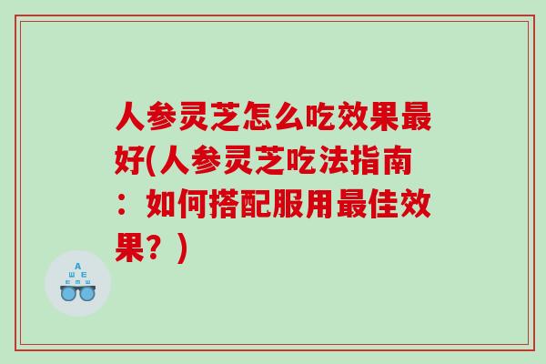 人参灵芝怎么吃效果好(人参灵芝吃法指南：如何搭配服用佳效果？)