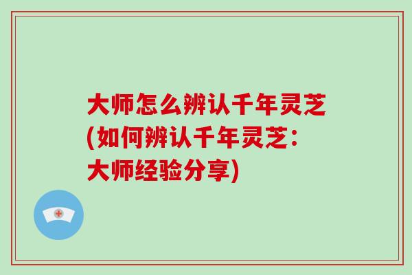 大师怎么辨认千年灵芝(如何辨认千年灵芝：大师经验分享)